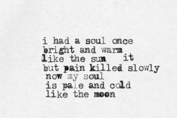 i had a soul once bright and warm like the sun but pain killed slowly now my soul is pale and cold like the moon it 