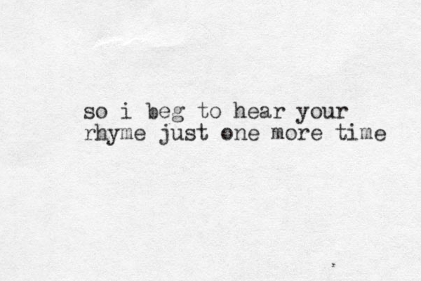 so i beg to hear your rhyme just one more time 
