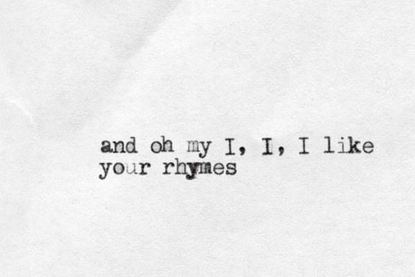 and oh my I, I, I like your rhymes