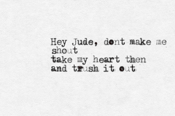 Hey Jude, dont make me shout take my heart then and trush it out