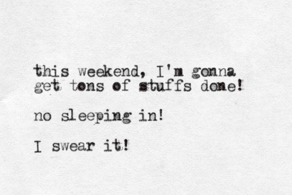 thi s weekend, I'm gonna get tons of stuffs done! no sleeping in! I swear it!