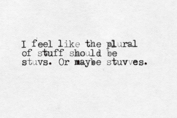 I feel like the plural of stuff should be stuvs. Or maybe stuvves. 