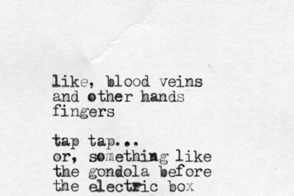 like, blood veins and other hands fingers tap tap... or, something like the gondola before the electric box