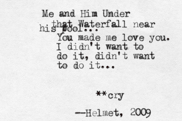 You made me love you. I didn't want to do it, didn't want to do it... **cry --Helmet, 2009 Me and Him Under that Waterfall near his pool... 