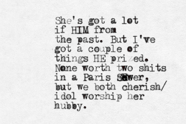 She's got a lot if HIM from the past. But I've got a couple of things HE prized. Nn one worth two shits in a Paris swe ew wer e E S , but we both cherish/ idol worship her hubby.