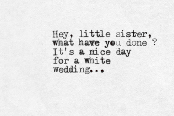Hey, little sisr ter, what have you done ? It's a nice day for a white wedding...