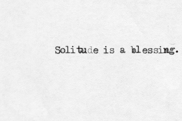 Solitude is a blessing. 