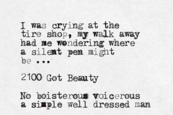 I was crying at the tire shop, my walk away had me wondering where a silent pen might be ... 2100 Got Beauty No boisterous voicerous a simple well dressed man 