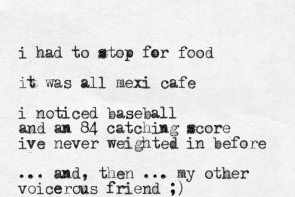 i had to stop for food it was all mexi cafe i noticed baseball and an 84 catching score ive never weighted in before ... and, then ... my other voicerous friend ;) 