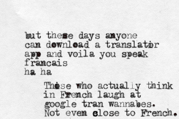 but these days anyone can download a translatir o app and voila you speak francais ha ha Thise o who actually think in French laugh at google tran wannabes. Not even s close c to French. 