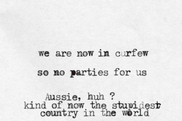 we are now in curfew so no parties for us Aussie, huh ? kind of now the stup idesr t country in the world 