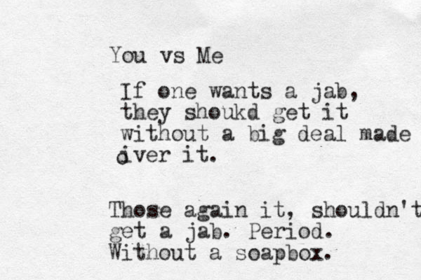 You vs Me If one wants a jab, they shoukd get it without a big deal made iver it. o Those again it, shouldn't get a jab. Period. Without a soapbox.