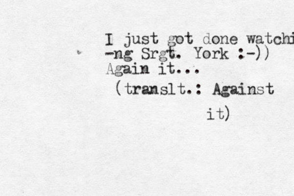 I just got done watching -ng Srgt. York :-)) Again it... (translt.: Against it)