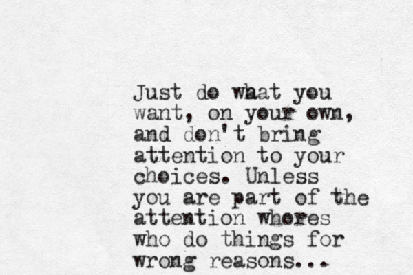 Just do wa hat you want , on your own, and don't bring attention to your choices. Unless you are part of the attention whores who do things for wrong reasons... 