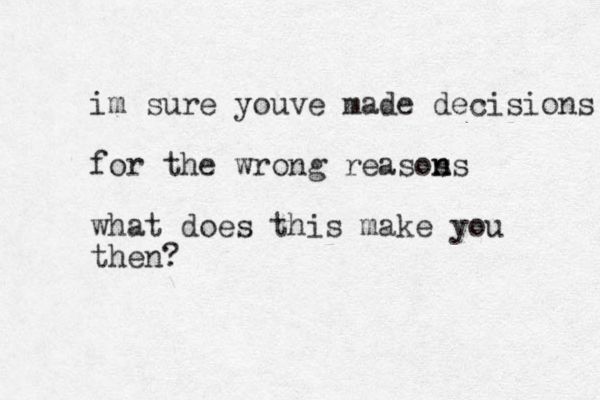 im sure youve made decisions for the wrong reasos ns n what does this make you then? 