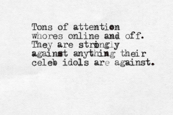 Tons of attention whores online and off. They are stringly o against anything their celeb idols are against. 