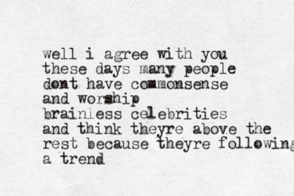 well i agree with you these days many people dont have commonsense and worship brainless celebrities and think theyre above the rest because theyre following a trend