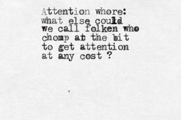 Attention whore: what else coukd l l l we call folken who chomp ar t the bit to get attention at any cost ?