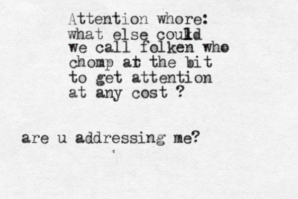 Attention whore: what else coukd l l l we call folken who chomp ar t the bit to get attention at any cost ? are u addressing me? 
