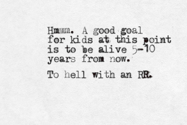 Hmmm. A good goal for kids at this point is to be alive 5-10 years from now. To hell with an RR.