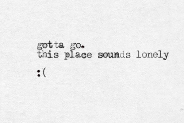 gotta go. this place sounds lonely :( 