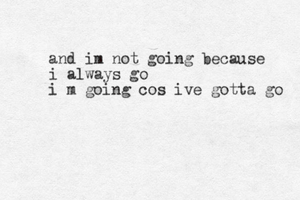 and im not going because i always go i m going cos ive gotta go 