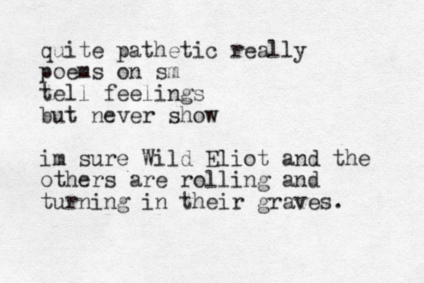 quite pathetic really poems on sm tell feelings but never show im sure Wild Eliot and the others are rolling and turning in their graves. 