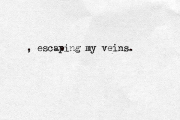, escaping my veins. 