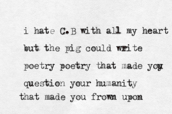 i hate C.B with all my heart but the pig could write poetry poetry that made yoy u question your humanity that made you frown upon 