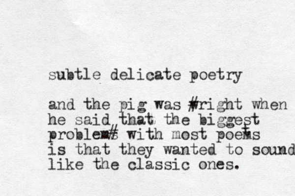 subtle delicate poetry and the pig was wri # ght when he said that the biggest problems with most poems is that they wanted to sound like the classic ones. # t 