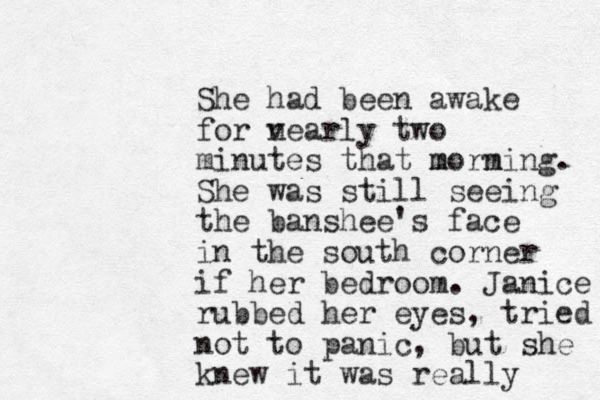 She had been awake for v nearly two minutes that morning m m . She was still seeing the banshee's face in the south corner if her bedroom. Janice rubbed her eyes, tried not to panic, but she knew it was really 