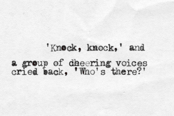 'Knock , knock ,' and a group of de cheering voices cried back, 'Who's there?' 