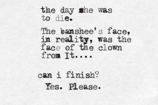 the day she was to die. The banshee's face, in reality, was the face of the clown from It.... can i finish? Yes. Please.