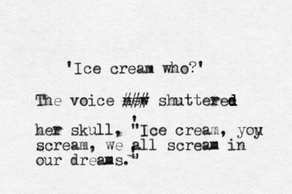 'Ice cream who?' The voice now ### shutteree d d d her skull, "Ice cream, yoy u scream, we all scream in our dreams." ' ' 