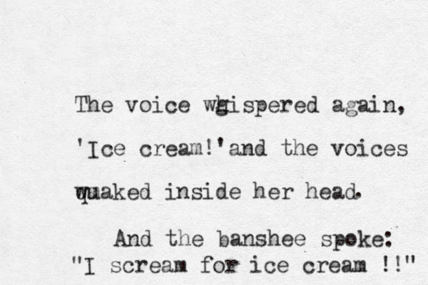 The voice wg h hispered again, 'Ice cream !'and the voices wuaked m q inside her head . And the banshee spoke: "I scream for ice cream !!" 