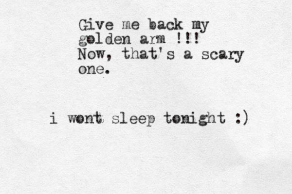 Give me back m my golden arm !!! Now, that's a scary one. i wont sleep tonight :) 