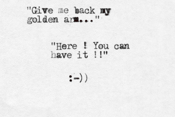 "Give me back my golden arm..." "Here ! You can have it !!" :-))