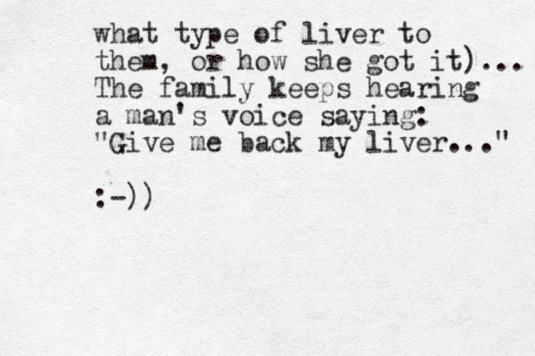 what type of liver to them, or how she got it)... The family keeps hearing a man's voice saying: "Give me back my liver..." :-)) 