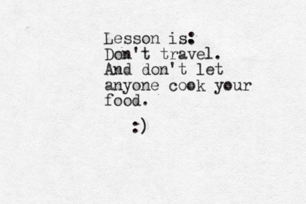 Lesson is. : Don't travel. And don't let anyone cook your food. :)
