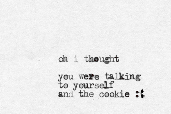 oh i thought you were talking to yourself and the cookie :; ; ( ; 