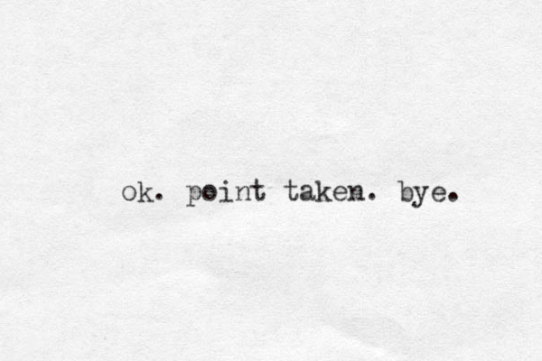 ok. point taken. bye. 