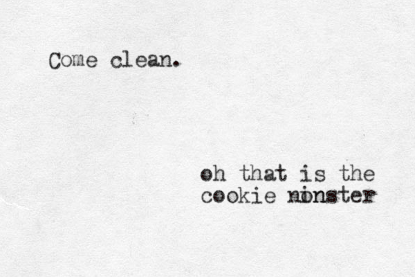 Come clean. oh that is the cookie nin onster 