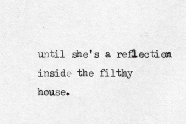 until she's a reflection inside the filthy house.