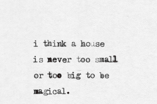i think a house is never too small or too big to be magical. 