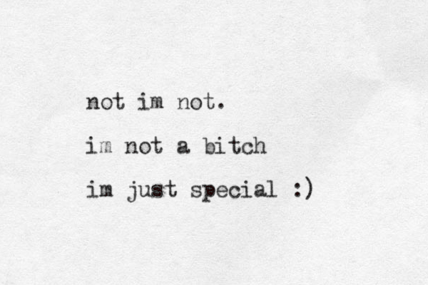 not im not. im not a bitch im just special :)