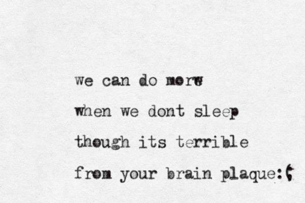 we can do morw e when we dont sleep though its terrible from your brain plaque :; ( 