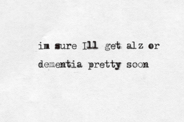 im sure Ill get alz or dementia pretty soon 