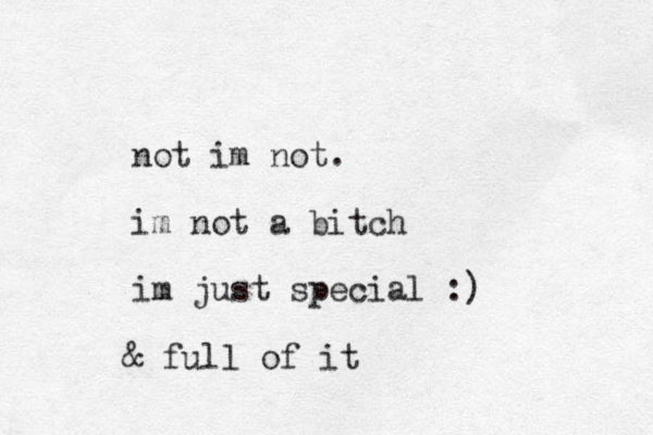 not im not. im not a bitch im just special :) & full of it