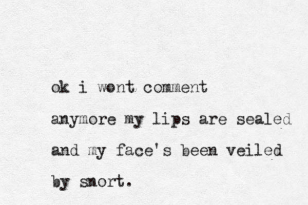 ok i wont comment anymore my lips are sealed and my face's been veiled by snort. 