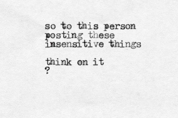 so to this person posting these insensitive things think on it ?